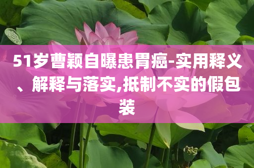 51歲曹穎自曝患胃癌-實(shí)用釋義、解釋與落實(shí),抵制不實(shí)的假包裝
