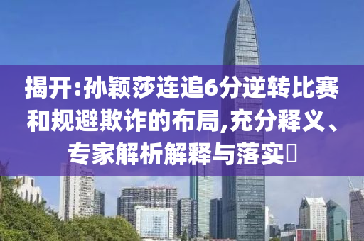 揭開:孫穎莎連追6分逆轉(zhuǎn)比賽和規(guī)避欺詐的布局,充分釋義、專家解析解釋與落實(shí)?