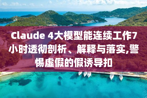 Claude 4大模型能連續(xù)工作7小時(shí)透徹剖析、解釋與落實(shí),警惕虛假的假誘導(dǎo)扣
