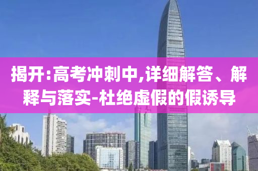 揭開(kāi):高考沖刺中,詳細(xì)解答、解釋與落實(shí)-杜絕虛假的假誘導(dǎo)