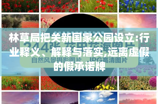 林草局把關(guān)新國(guó)家公園設(shè)立:行業(yè)釋義、解釋與落實(shí),遠(yuǎn)離虛假的假承諾牌
