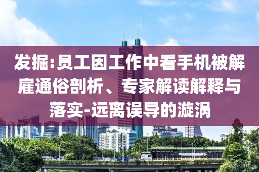 發(fā)掘:員工因工作中看手機(jī)被解雇通俗剖析、專家解讀解釋與落實(shí)-遠(yuǎn)離誤導(dǎo)的漩渦