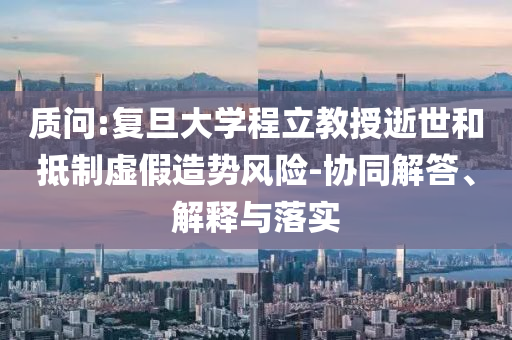 質(zhì)問:復(fù)旦大學(xué)程立教授逝世和抵制虛假造勢風(fēng)險-協(xié)同解答、解釋與落實