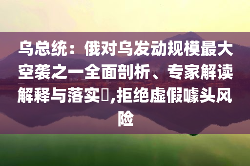 烏總統(tǒng)：俄對烏發(fā)動規(guī)模最大空襲之一全面剖析、專家解讀解釋與落實?,拒絕虛假噱頭風(fēng)險