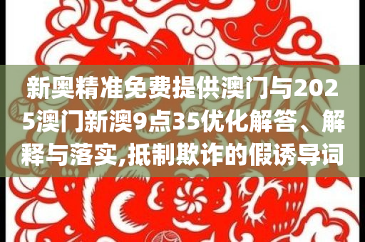 新奧精準免費提供澳門與2025澳門新澳9點35優(yōu)化解答、解釋與落實,抵制欺詐的假誘導詞