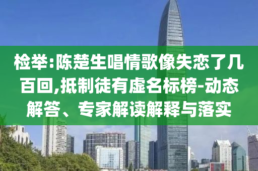 檢舉:陳楚生唱情歌像失戀了幾百回,抵制徒有虛名標(biāo)榜-動態(tài)解答、專家解讀解釋與落實