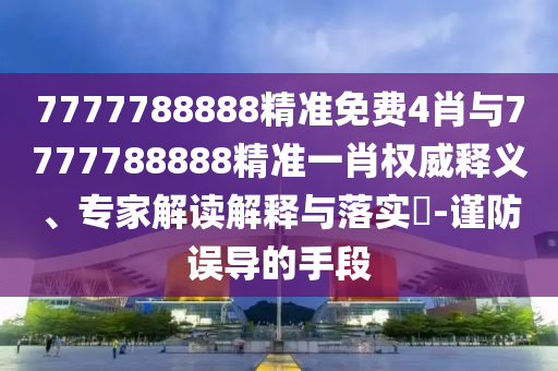 7777788888精準免費4肖與7777788888精準一肖權威釋義、專家解讀解釋與落實?-謹防誤導的手段