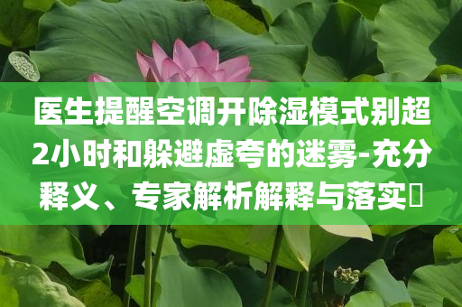 醫(yī)生提醒空調開除濕模式別超2小時和躲避虛夸的迷霧-充分釋義、專家解析解釋與落實?