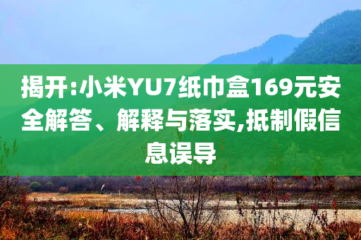 揭開:小米YU7紙巾盒169元安全解答、解釋與落實,抵制假信息誤導(dǎo)