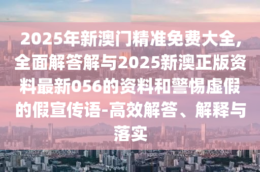 2025年新澳門精準(zhǔn)免費(fèi)大全,全面解答解與2025新澳正版資料最新056的資料和警惕虛假的假宣傳語(yǔ)-高效解答、解釋與落實(shí)