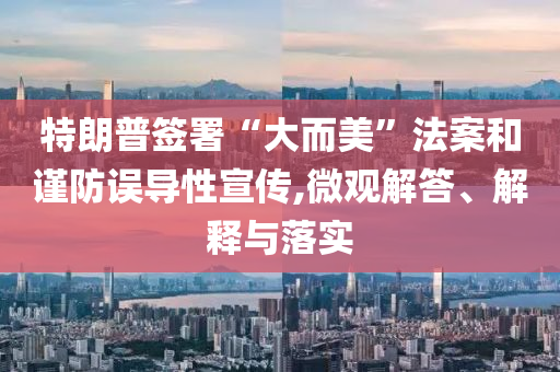 特朗普簽署“大而美”法案和謹(jǐn)防誤導(dǎo)性宣傳,微觀解答、解釋與落實(shí)