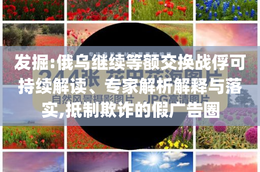 發(fā)掘:俄烏繼續(xù)等額交換戰(zhàn)俘可持續(xù)解讀、專家解析解釋與落實(shí),抵制欺詐的假?gòu)V告圈
