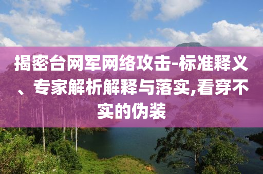 揭密臺網(wǎng)軍網(wǎng)絡(luò)攻擊-標(biāo)準釋義、專家解析解釋與落實,看穿不實的偽裝