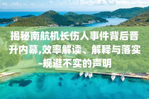 揭秘南航機長傷人事件背后晉升內幕,效率解讀、解釋與落實-規(guī)避不實的聲明