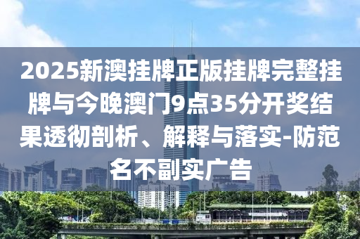 2025新澳掛牌正版掛牌完整掛牌與今晚澳門9點35分開獎結果透徹剖析、解釋與落實-防范名不副實廣告