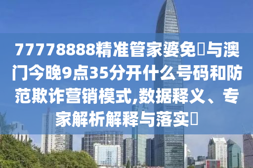 77778888精準(zhǔn)管家婆免費與澳門今晚9點35分開什么號碼和防范欺詐營銷模式,數(shù)據(jù)釋義、專家解析解釋與落實?