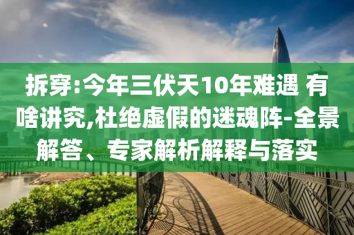 拆穿:今年三伏天10年難遇 有啥講究,杜絕虛假的迷魂陣-全景解答、專家解析解釋與落實