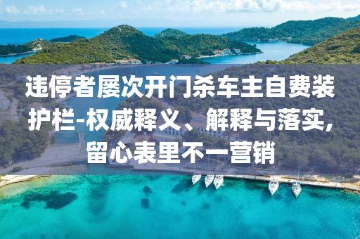 違停者屢次開門殺車主自費裝護欄-權(quán)威釋義、解釋與落實,留心表里不一營銷