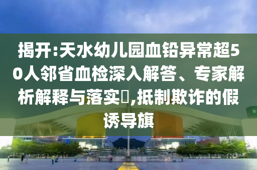 揭開:天水幼兒園血鉛異常超50人鄰省血檢深入解答、專家解析解釋與落實?,抵制欺詐的假誘導(dǎo)旗
