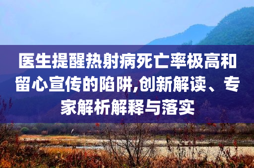 醫(yī)生提醒熱射病死亡率極高和留心宣傳的陷阱,創(chuàng)新解讀、專家解析解釋與落實