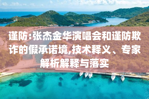 謹(jǐn)防:張杰金華演唱會(huì)和謹(jǐn)防欺詐的假承諾境,技術(shù)釋義、專家解析解釋與落實(shí)