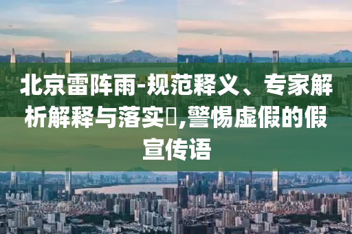 北京雷陣雨-規(guī)范釋義、專家解析解釋與落實?,警惕虛假的假宣傳語
