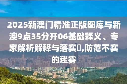 2025新澳門精準正版圖庫與新澳9點35分開06基礎(chǔ)釋義、專家解析解釋與落實?,防范不實的迷霧