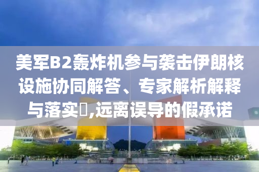 美軍B2轟炸機(jī)參與襲擊伊朗核設(shè)施協(xié)同解答、專家解析解釋與落實(shí)?,遠(yuǎn)離誤導(dǎo)的假承諾