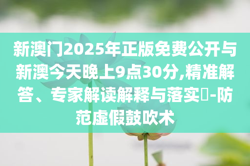 新澳門(mén)2025年正版免費(fèi)公開(kāi)與新澳今天晚上9點(diǎn)30分,精準(zhǔn)解答、專(zhuān)家解讀解釋與落實(shí)?-防范虛假鼓吹術(shù)