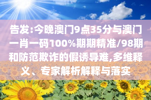 告發(fā):今晚澳門(mén)9點(diǎn)35分與澳門(mén)一肖一碼100%期期精準(zhǔn)/98期和防范欺詐的假誘導(dǎo)難,多維釋義、專(zhuān)家解析解釋與落實(shí)
