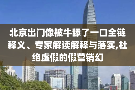 北京出門(mén)像被牛舔了一口全鏈釋義、專(zhuān)家解讀解釋與落實(shí),杜絕虛假的假營(yíng)銷(xiāo)幻