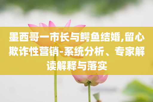 墨西哥一市長(zhǎng)與鱷魚(yú)結(jié)婚,留心欺詐性營(yíng)銷(xiāo)-系統(tǒng)分析、專(zhuān)家解讀解釋與落實(shí)