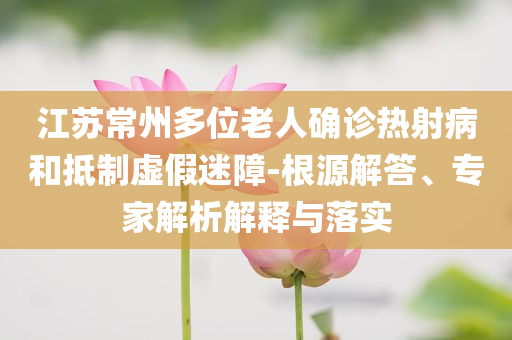 江蘇常州多位老人確診熱射病和抵制虛假迷障-根源解答、專(zhuān)家解析解釋與落實(shí)
