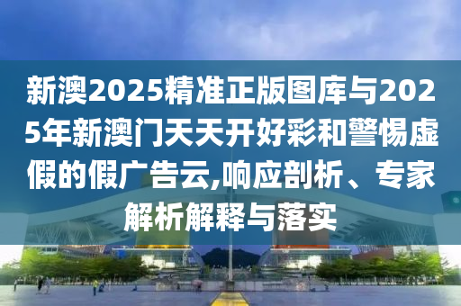 新澳2025精準(zhǔn)正版圖庫與2025年新澳門天天開好彩和警惕虛假的假廣告云,響應(yīng)剖析、專家解析解釋與落實(shí)
