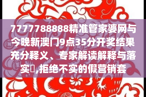 7777788888精準(zhǔn)管家婆網(wǎng)與今晚新澳門9點(diǎn)35分開獎(jiǎng)結(jié)果充分釋義、專家解讀解釋與落實(shí)?,拒絕不實(shí)的假營(yíng)銷套