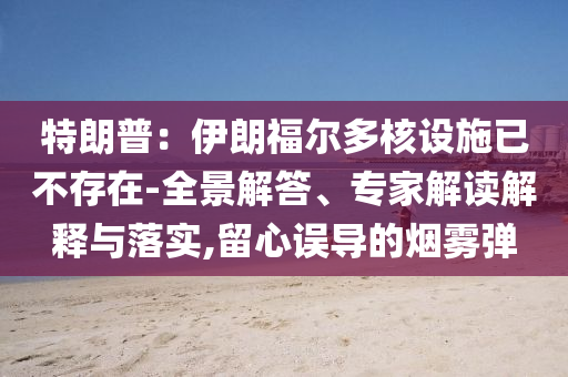 特朗普：伊朗福爾多核設(shè)施已不存在-全景解答、專家解讀解釋與落實(shí),留心誤導(dǎo)的煙霧彈