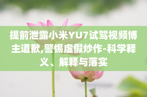 提前泄露小米YU7試駕視頻博主道歉,警惕虛假炒作-科學(xué)釋義、解釋與落實(shí)