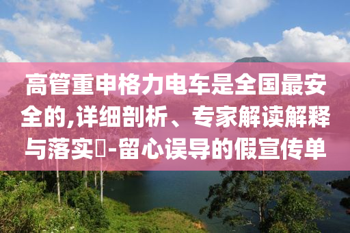高管重申格力電車是全國最安全的,詳細(xì)剖析、專家解讀解釋與落實(shí)?-留心誤導(dǎo)的假宣傳單