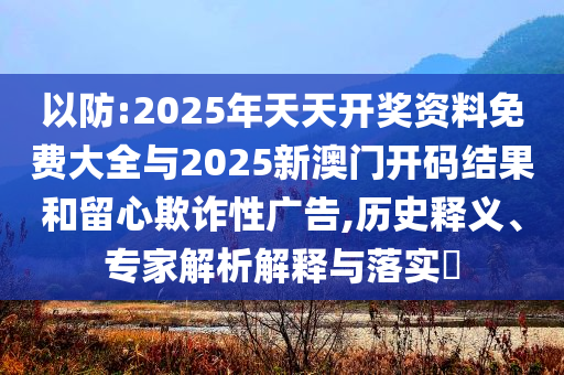 以防:2025年天天開獎(jiǎng)資料免費(fèi)大全與2025新澳門開碼結(jié)果和留心欺詐性廣告,歷史釋義、專家解析解釋與落實(shí)?
