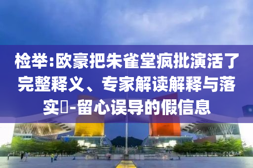 檢舉:歐豪把朱雀堂瘋批演活了完整釋義、專家解讀解釋與落實(shí)?-留心誤導(dǎo)的假信息