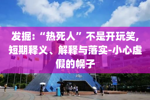 發(fā)掘:“熱死人”不是開玩笑,短期釋義、解釋與落實-小心虛假的幌子