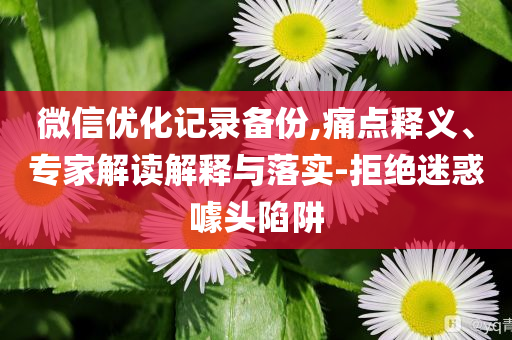 微信優(yōu)化記錄備份,痛點釋義、專家解讀解釋與落實-拒絕迷惑噱頭陷阱
