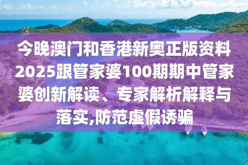 今晚澳門(mén)和香港新奧正版資料2025跟管家婆100期期中管家婆創(chuàng)新解讀、專(zhuān)家解析解釋與落實(shí),防范虛假誘騙