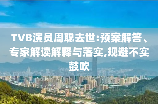 TVB演員周聰去世:預案解答、專家解讀解釋與落實,規(guī)避不實鼓吹