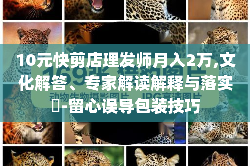 10元快剪店理發(fā)師月入2萬,文化解答、專家解讀解釋與落實?-留心誤導包裝技巧
