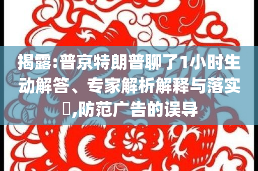 揭露:普京特朗普聊了1小時生動解答、專家解析解釋與落實?,防范廣告的誤導