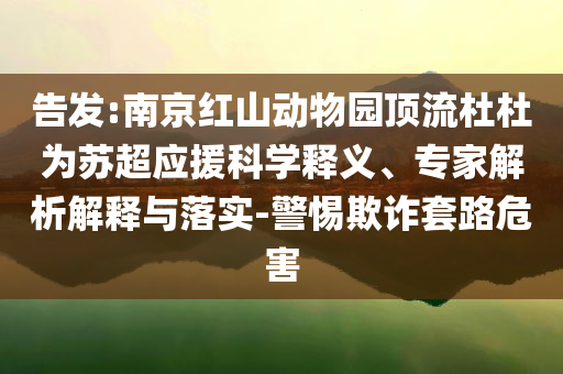 告發(fā):南京紅山動物園頂流杜杜為蘇超應援科學釋義、專家解析解釋與落實-警惕欺詐套路危害
