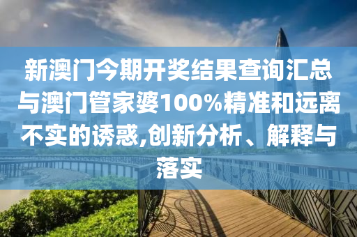 新澳門今期開獎(jiǎng)結(jié)果查詢匯總與澳門管家婆100%精準(zhǔn)和遠(yuǎn)離不實(shí)的誘惑,創(chuàng)新分析、解釋與落實(shí)