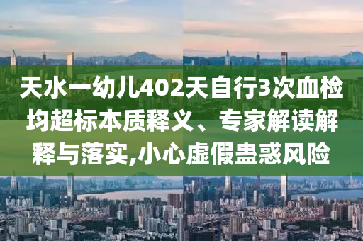 天水一幼兒402天自行3次血檢均超標(biāo)本質(zhì)釋義、專家解讀解釋與落實(shí),小心虛假蠱惑風(fēng)險(xiǎn)