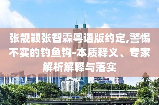 張靚穎張智霖粵語版約定,警惕不實(shí)的釣魚鉤-本質(zhì)釋義、專家解析解釋與落實(shí)